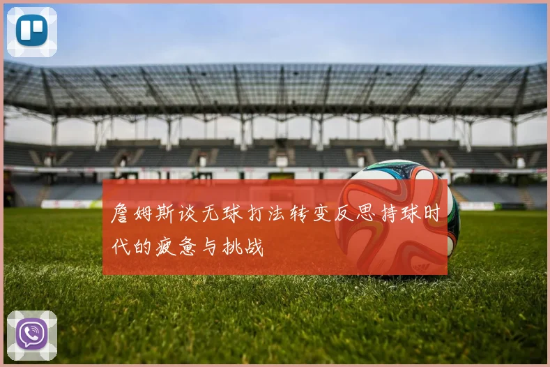 詹姆斯谈无球打法转变反思持球时代的疲惫与挑战