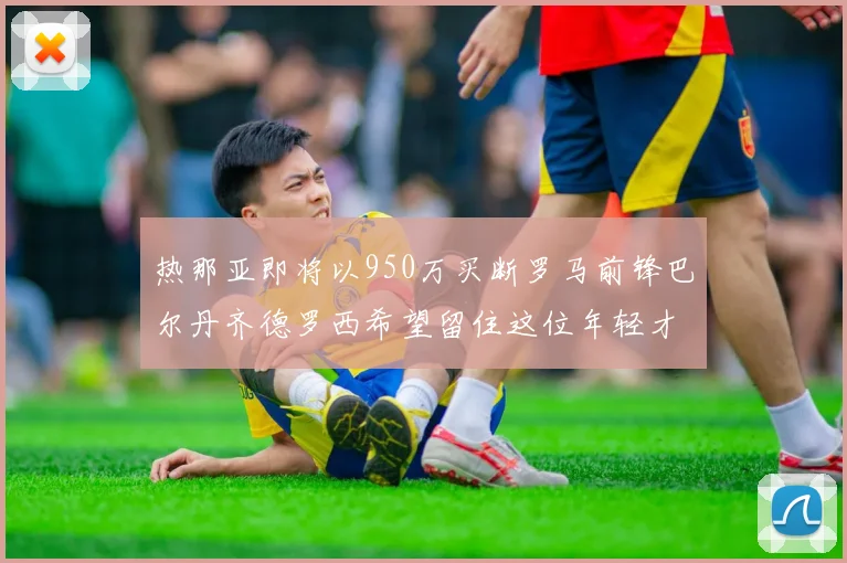 热那亚即将以950万买断罗马前锋巴尔丹齐德罗西希望留住这位年轻才俊