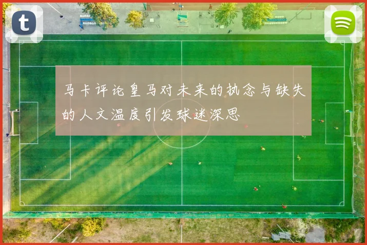 马卡评论皇马对未来的执念与缺失的人文温度引发球迷深思