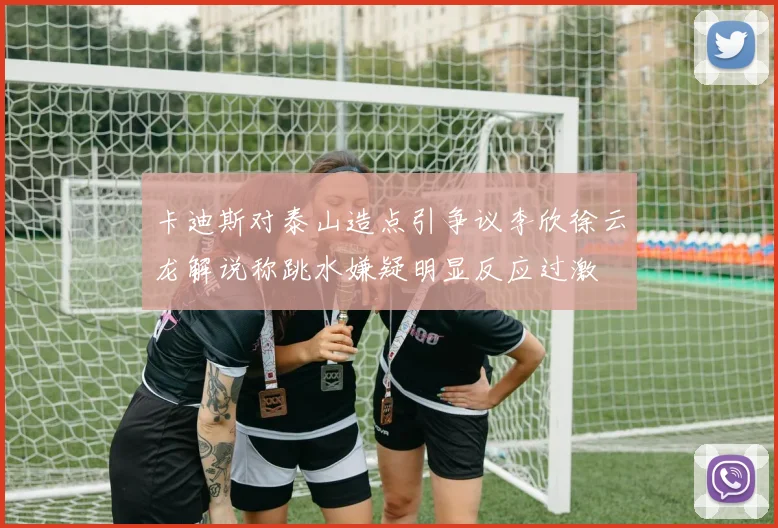 卡迪斯对泰山造点引争议李欣徐云龙解说称跳水嫌疑明显反应过激