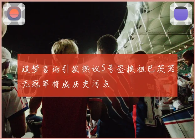 追梦言论引发热议5号签换祖巴茨若无冠军将成历史污点