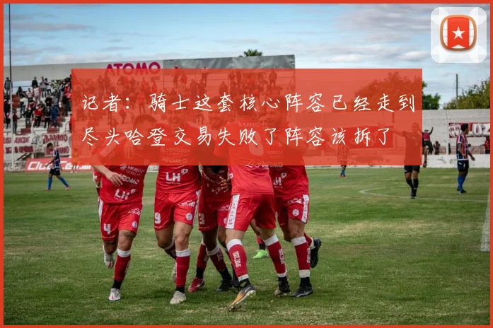 记者：骑士这套核心阵容已经走到尽头哈登交易失败了阵容该拆了