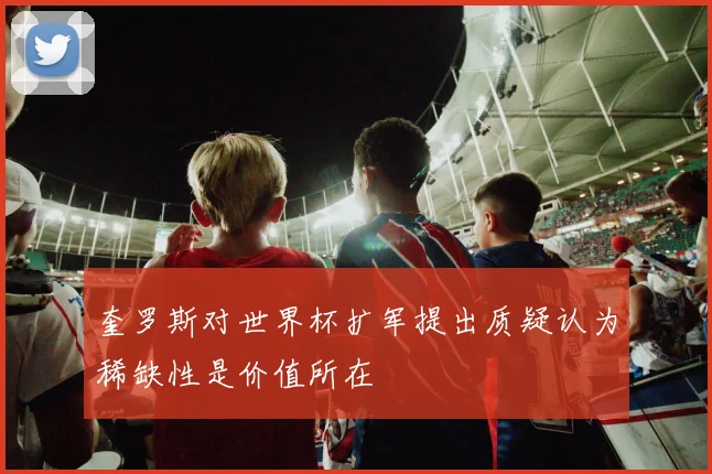 奎罗斯对世界杯扩军提出质疑认为稀缺性是价值所在