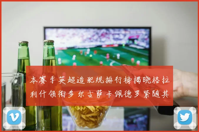 本赛季英超造犯规排行榜揭晓格拉利什领衔多尔古萨卡佩德罗紧随其后