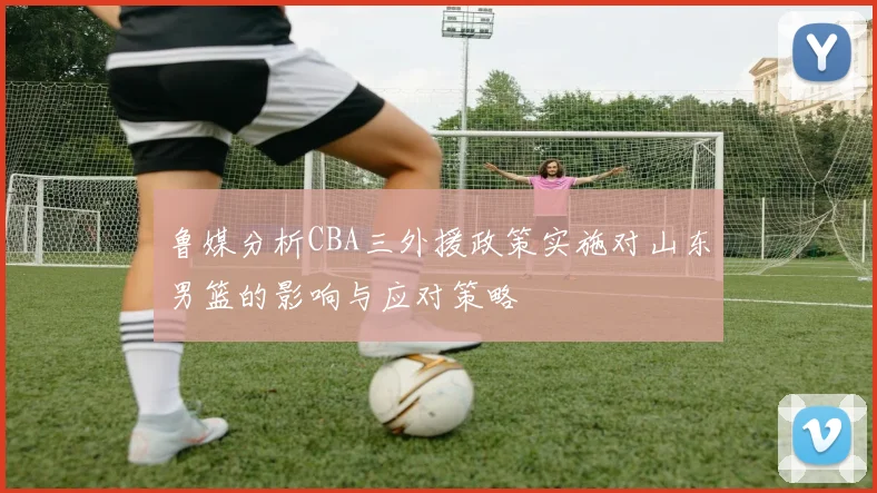 鲁媒分析CBA三外援政策实施对山东男篮的影响与应对策略