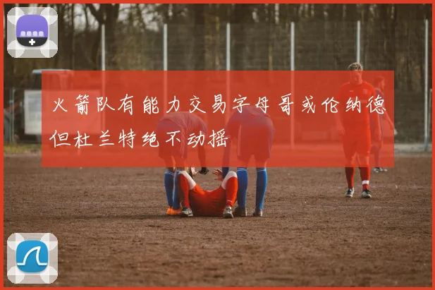 火箭队有能力交易字母哥或伦纳德但杜兰特绝不动摇