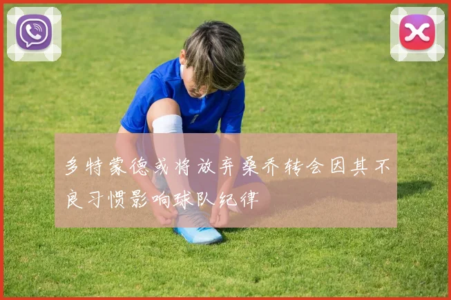 多特蒙德或将放弃桑乔转会因其不良习惯影响球队纪律