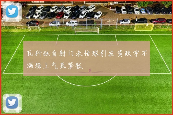 瓦科独自射门未传球引发黄政宇不满场上气氛紧张
