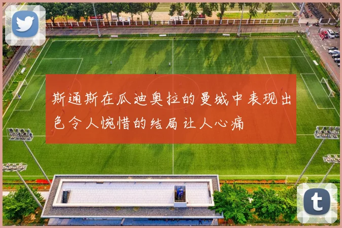 斯通斯在瓜迪奥拉的曼城中表现出色令人惋惜的结局让人心痛