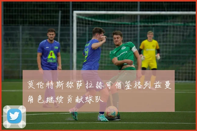 莫伦特斯称萨拉赫可借鉴格列兹曼角色继续贡献球队