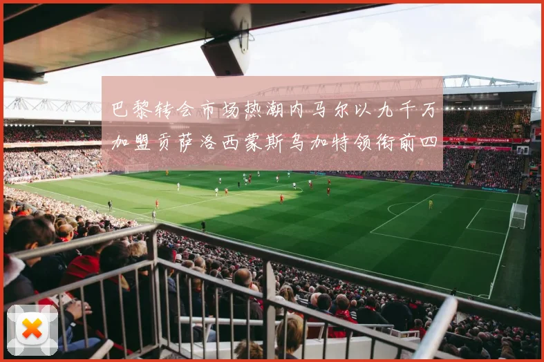 巴黎转会市场热潮内马尔以九千万加盟贡萨洛西蒙斯乌加特领衔前四
