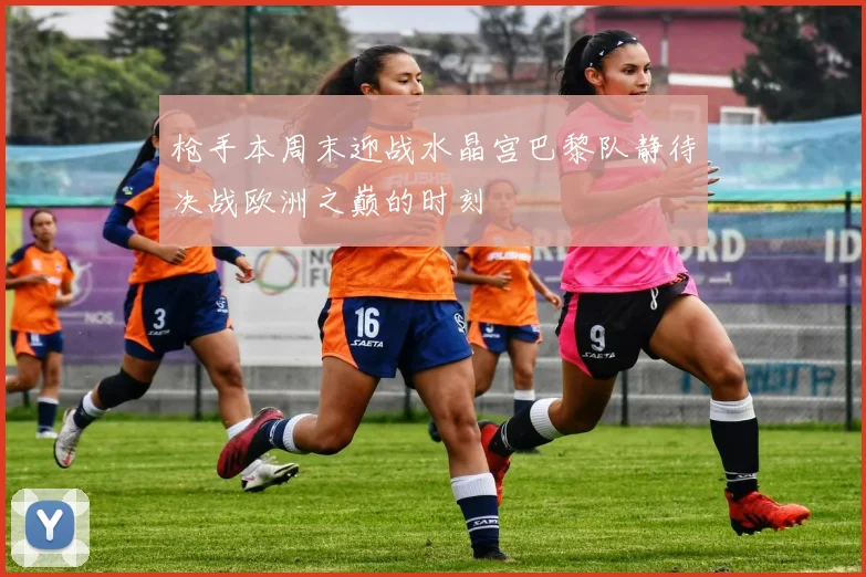 枪手本周末迎战水晶宫巴黎队静待决战欧洲之巅的时刻