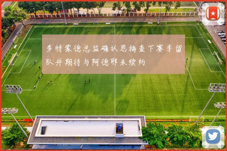 多特蒙德总监确认恩梅查下赛季留队并期待与阿德耶米续约