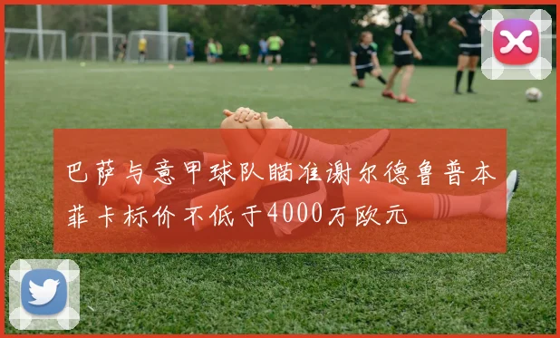 巴萨与意甲球队瞄准谢尔德鲁普本菲卡标价不低于4000万欧元