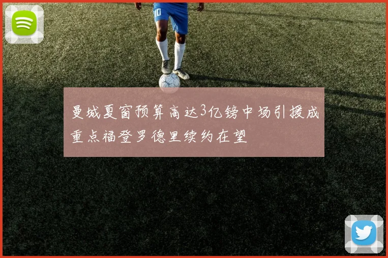 曼城夏窗预算高达3亿镑中场引援成重点福登罗德里续约在望