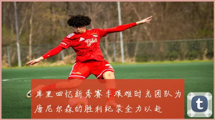 库里回忆新秀赛季艰难时光团队为唐尼尔森的胜利纪录全力以赴