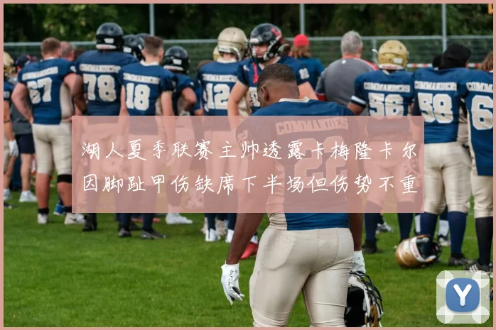 湖人夏季联赛主帅透露卡梅隆卡尔因脚趾甲伤缺席下半场但伤势不重