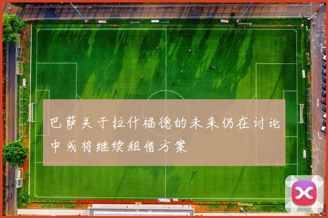 巴萨关于拉什福德的未来仍在讨论中或将继续租借方案