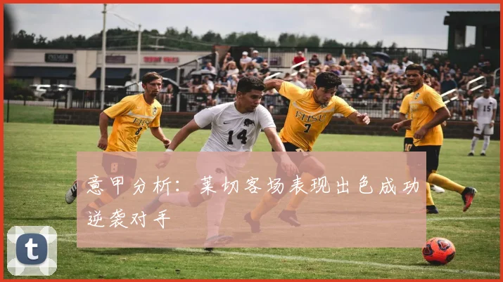 意甲分析：莱切客场表现出色成功逆袭对手
