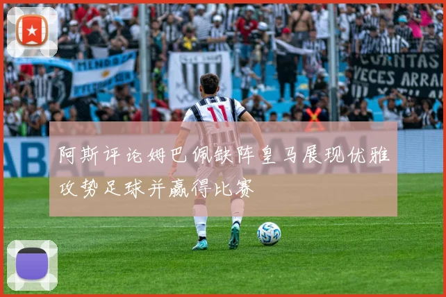 阿斯评论姆巴佩缺阵皇马展现优雅攻势足球并赢得比赛