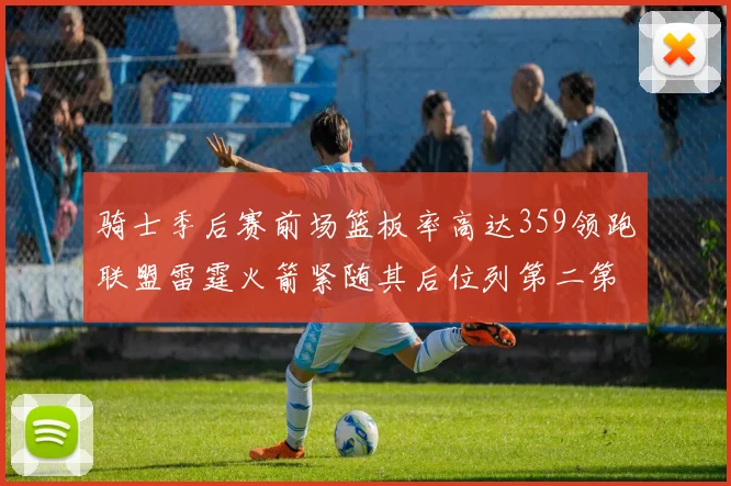 骑士季后赛前场篮板率高达359领跑联盟雷霆火箭紧随其后位列第二第三