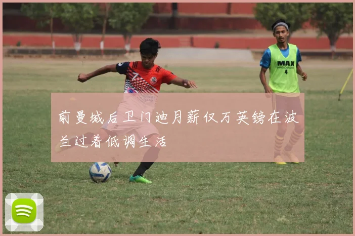 前曼城后卫门迪月薪仅万英镑在波兰过着低调生活